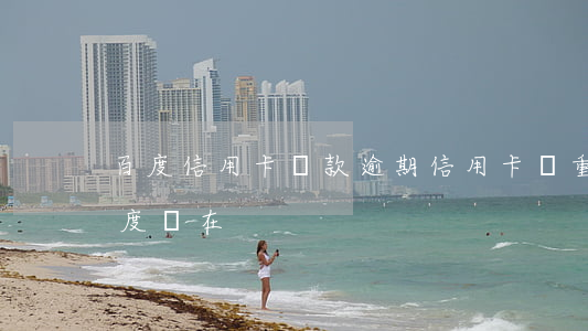百度信用卡還款逾期(信用卡嚴重逾期還清額度還在)