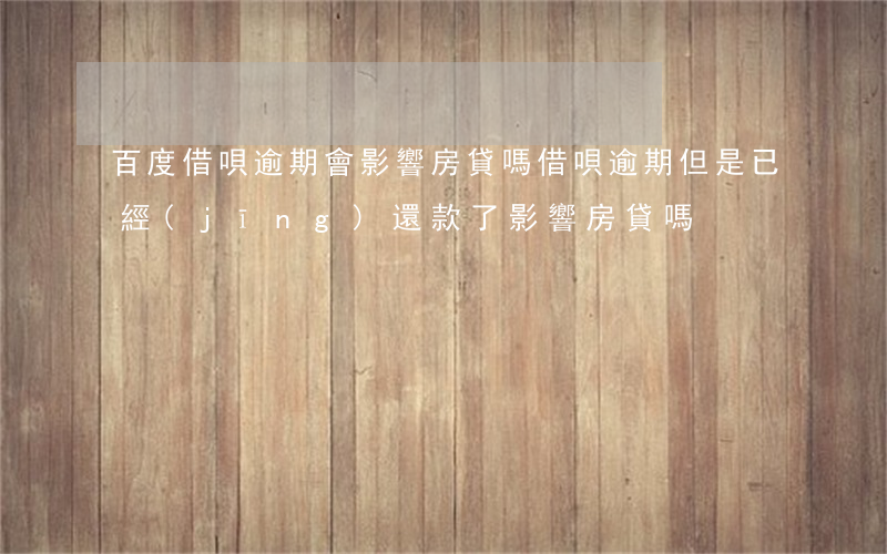 百度借唄逾期會影響房貸嗎(借唄逾期但是已經(jīng)還款了 影響房貸嗎)