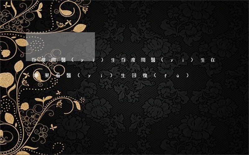 百度問醫(yī)生(百度問醫(yī)生在哪里看醫(yī)生回復(fù))