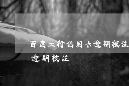 百度工行信用卡逾期被注銷(百度工行信用卡逾期被注銷)