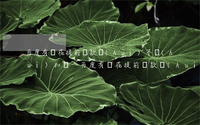 百度有錢花提前還款會(huì)不會(huì)扣錢-百度有錢花提前還款會(huì)不會(huì)扣錢呢