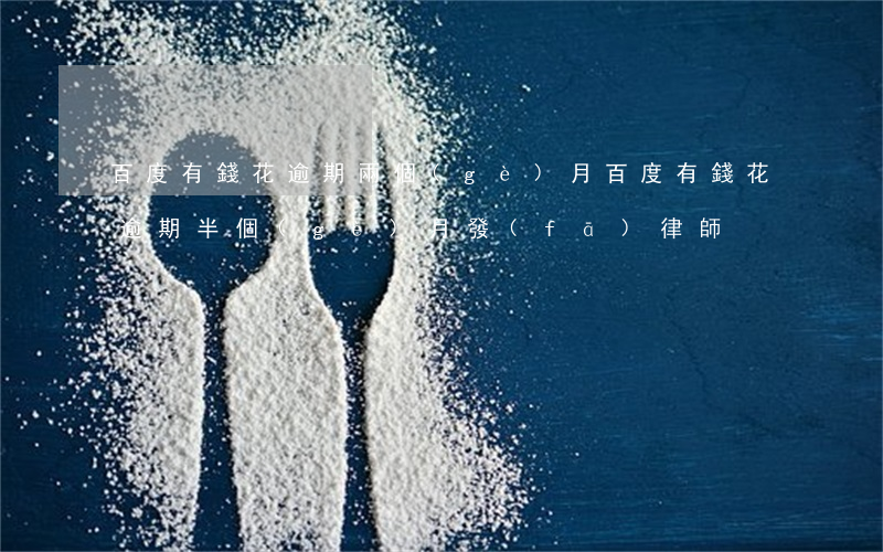 百度有錢花逾期兩個(gè)月（百度有錢花逾期半個(gè)月發(fā)律師）