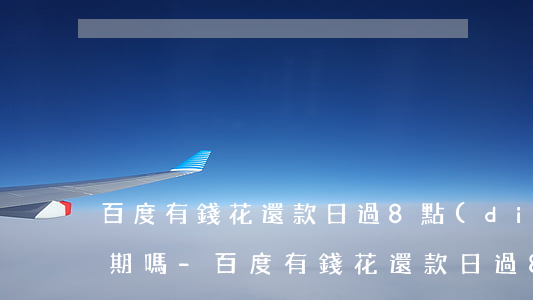 百度有錢花還款日過8點(diǎn)是逾期嗎-百度有錢花還款日過8點(diǎn)是逾期嗎怎么辦