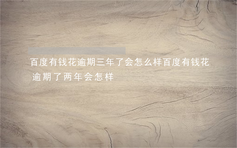 百度有钱花逾期三年了会怎么样(百度有钱花逾期了两年会怎样)