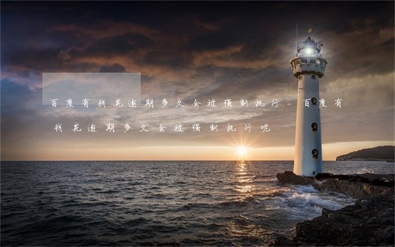 百度有钱花逾期多久会被强制执行-百度有钱花逾期多久会被强制执行呢