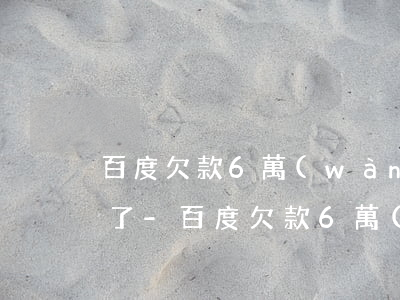 百度欠款6萬(wàn)逾期兩年電話多少了-百度欠款6萬(wàn)逾期兩年電話多少了呢
