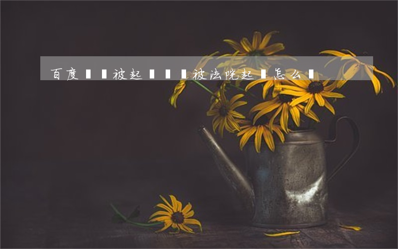 百度網貸被起訴(網貸被法院起訴怎么辦)