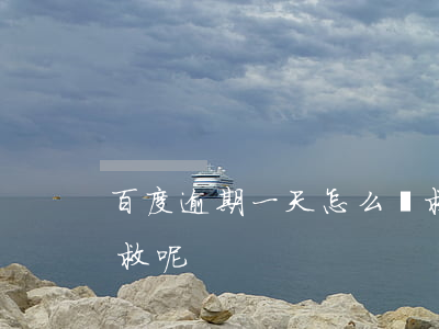 百度逾期一天怎么補救(百度逾期一天怎么補救呢)