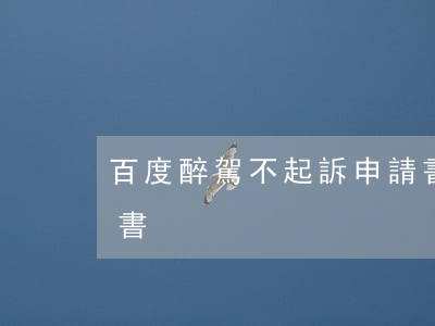 百度醉駕不起訴申請書(百度醉駕不起訴申請書)