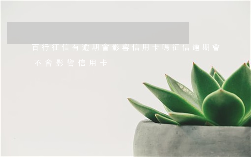 百行征信有逾期會影響信用卡嗎(征信逾期會不會影響信用卡)