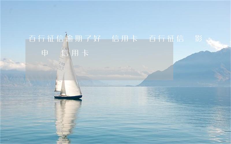 百行征信逾期了好辦信用卡嗎(百行征信會影響申請信用卡嗎)