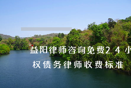 益阳律师咨询免费24小时在线（益阳专业债权债务律师收费标准）