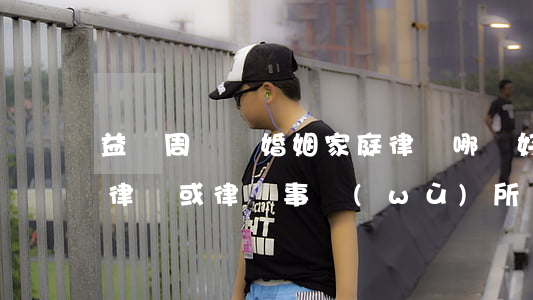 益陽周邊請婚姻家庭律師哪個好(益陽有名的律師或律師事務(wù)所)