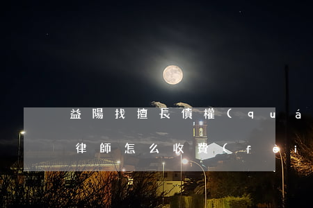 益陽找擅長債權(quán)債務(wù)律師怎么收費(fèi)-益陽找擅長債權(quán)債務(wù)律師怎么收費(fèi)的