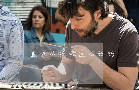 监护必须经过公证吗