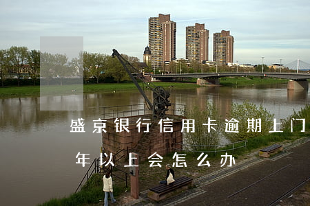 盛京银行信用卡逾期上门(盛京信用卡逾期半年以上会怎么办)