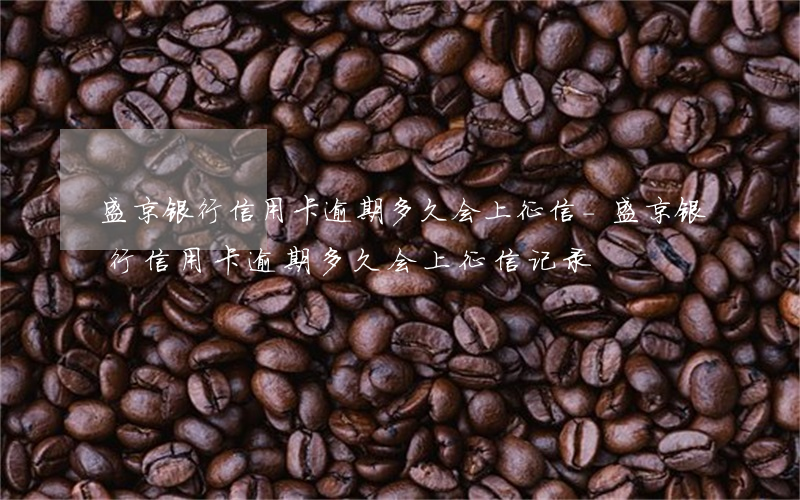 盛京银行信用卡逾期多久会上征信-盛京银行信用卡逾期多久会上征信记录