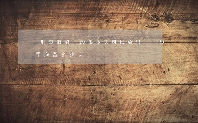 盜竊刑事拘留一般多少天可以放出來(一般盜竊罪拘留多少天)