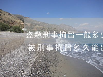 盜竊刑事拘留一般多少天可以放出來(盜竊罪被刑事拘留,多久能出來)