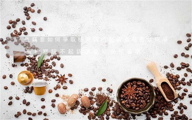 盜竊罪如何爭取檢察院不起訴，盜竊罪如何爭取檢察院不起訴，還會取保候審嗎