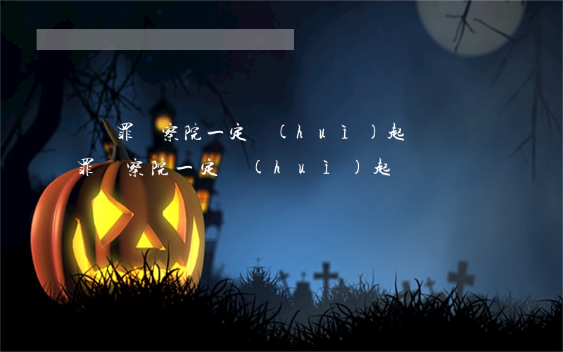 盜竊罪檢察院一定會(huì)起訴嗎(盜竊罪檢察院一定會(huì)起訴嗎)