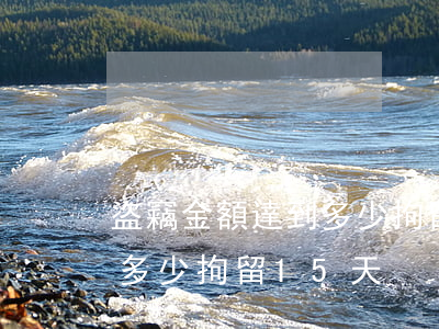 盜竊金額達到多少拘留15天(盜竊金額達到多少拘留15天)