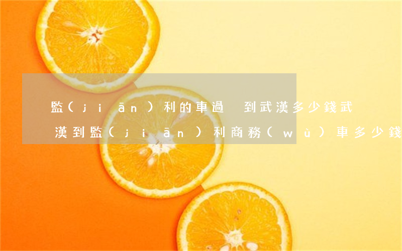 監(jiān)利的車過戶到武漢多少錢(武漢到監(jiān)利商務(wù)車多少錢)