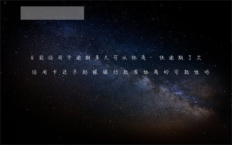 目前信用卡逾期多久可以协商-快逾期了欠信用卡还不起跟银行能有协商的可能性吗