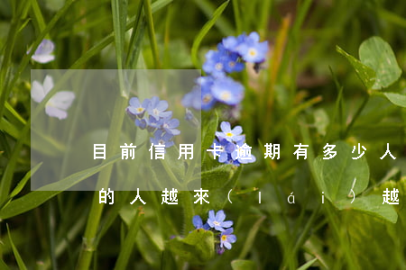 目前信用卡逾期有多少人(為什么信用卡逾期的人越來(lái)越多)