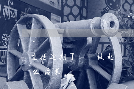 直接逾期了還會被起訴嗎(逾期后起訴,還有什么后果)