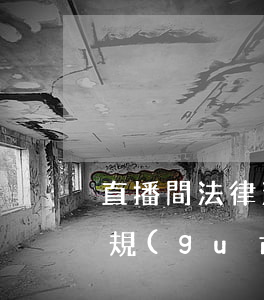 直播間法律法規(guī)(如何從法律法規(guī)方面加強(qiáng)網(wǎng)絡(luò)直播的規(guī)范管理)