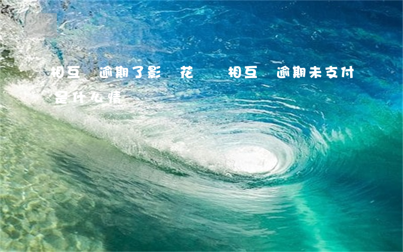 相互寶逾期了影響花唄嗎(相互寶逾期未支付是什么情況)