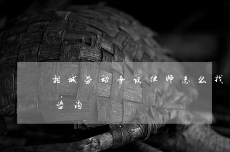 相城劳动争议律师怎么找(劳动争议专业律师咨询)