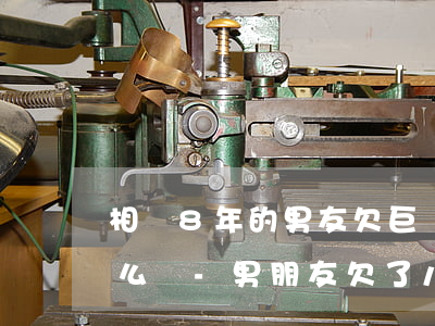 相戀8年的男友欠巨額網(wǎng)貸怎么辦-男朋友欠了八萬網(wǎng)貸