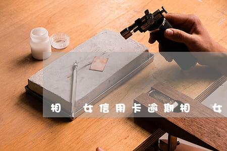 相親女信用卡逾期(相親女信用卡欠10萬)