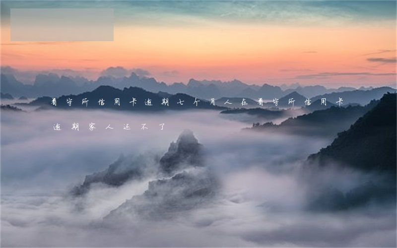 看守所信用卡逾期七个月(人在看守所信用卡逾期家人还不了)