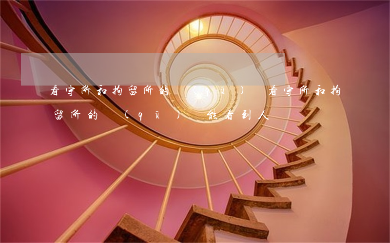 看守所和拘留所的區(qū)別(看守所和拘留所的區(qū)別能看到人嗎)