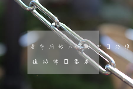 看守所的人可以申請法律援助嗎(看守所法律援助律師要求)