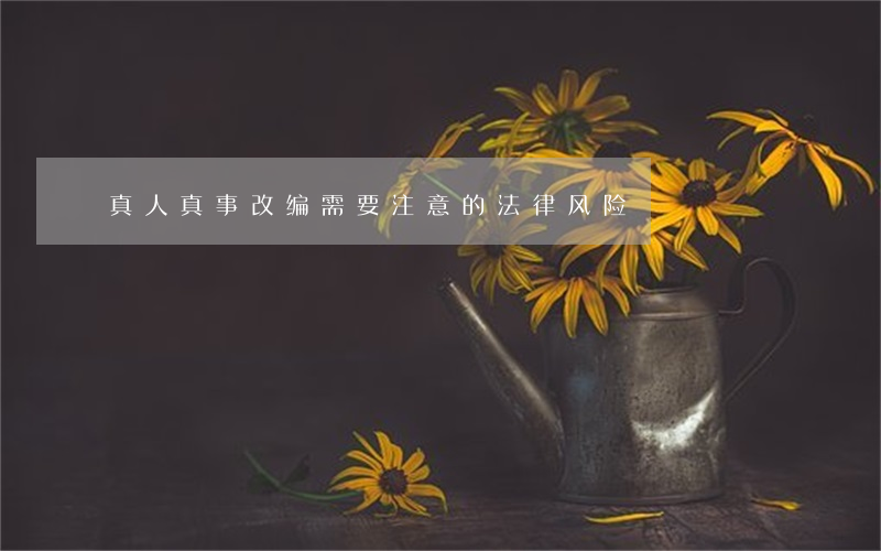 真人真事改编需要注意的法律风险