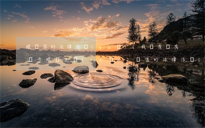 眼鏡店的法律法規(guī)(我國有沒有關于眼鏡生產(chǎn),銷售的法律,法規(guī))