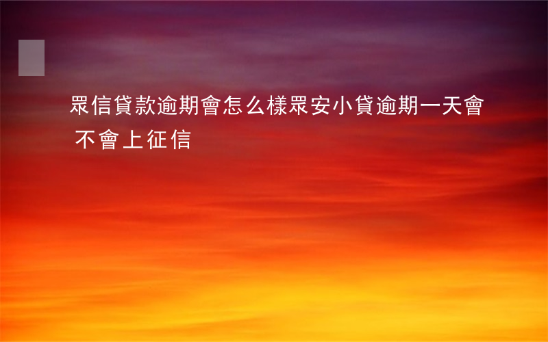 眾信貸款逾期會怎么樣(眾安小貸逾期一天會不會上征信)