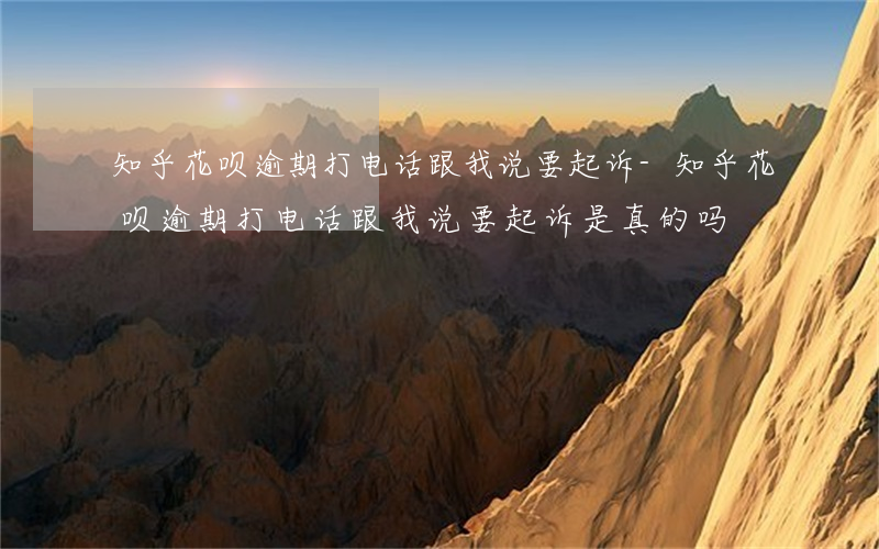 知乎花呗逾期打电话跟我说要起诉-知乎花呗逾期打电话跟我说要起诉是真的吗