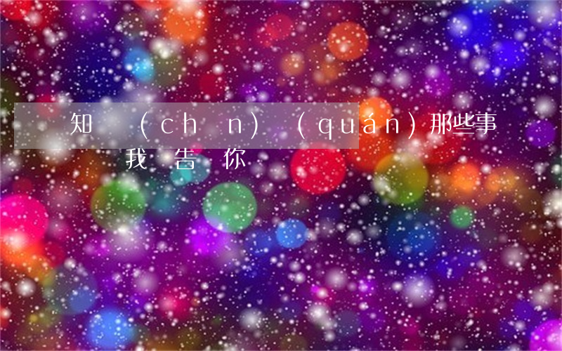 知識產(chǎn)權(quán)那些事，別說我沒告訴你！