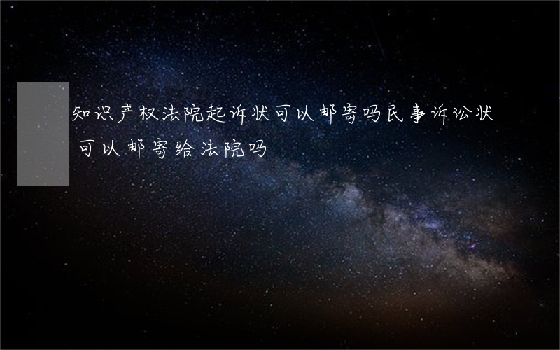 知识产权法院起诉状可以邮寄吗(民事诉讼状可以邮寄给法院吗?)