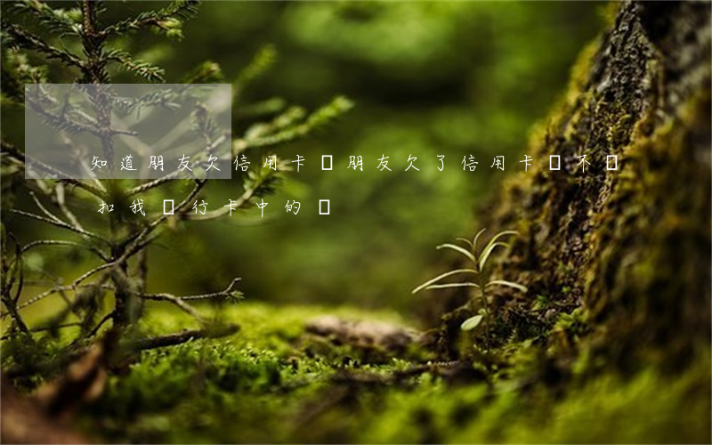 知道朋友欠信用卡嗎(朋友欠了信用卡,會不會扣我銀行卡中的錢?)