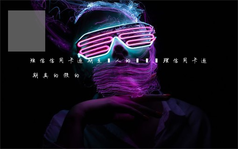 短信信用卡逾期是騙人的嗎(幫處理信用卡逾期真的假的)