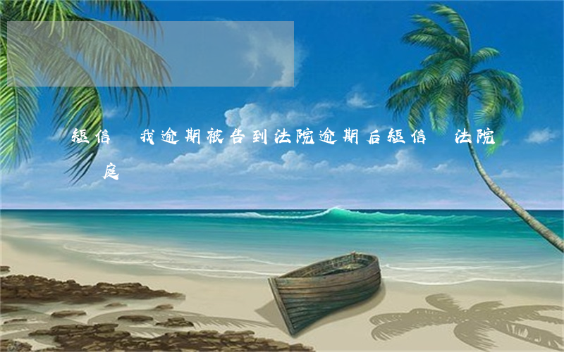短信說我逾期被告到法院（逾期后短信說法院開庭）