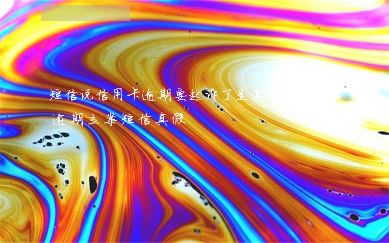 短信说信用卡逾期要起诉了是真的吗（信用卡逾期立案短信真假）
