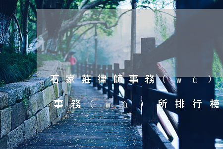 石家莊律師事務(wù)所排行(石家莊律師事務(wù)所排行榜)