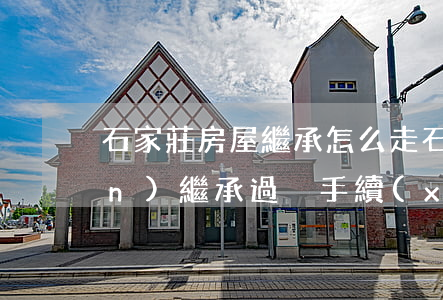 石家莊房屋繼承怎么走(石家莊房產(chǎn)繼承過戶手續(xù))